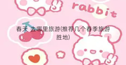 春天 去哪里旅游(推荐几个春季旅游胜地)